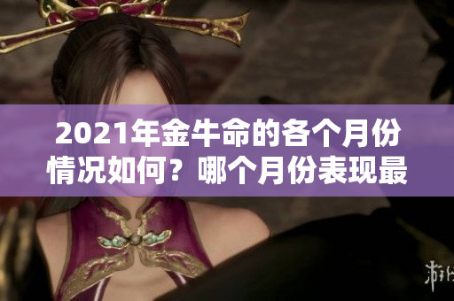 2021年金牛命的各个月份情况如何？哪个月份表现最好？