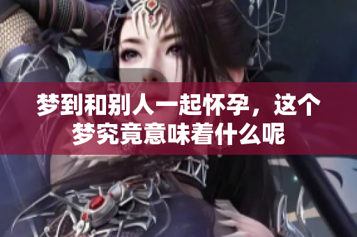 梦到和别人一起怀孕，这个梦究竟意味着什么呢
