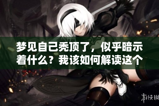 梦见自己秃顶了，似乎暗示着什么？我该如何解读这个梦境呢？
