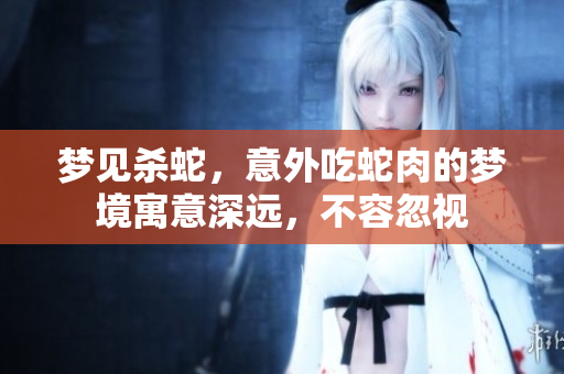 梦见杀蛇，意外吃蛇肉的梦境寓意深远，不容忽视