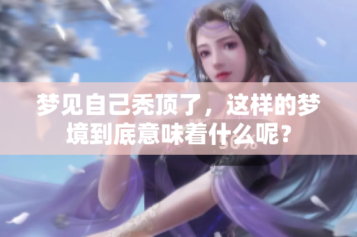 梦见自己秃顶了，这样的梦境到底意味着什么呢？