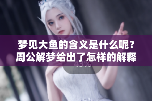梦见大鱼的含义是什么呢？周公解梦给出了怎样的解释呢？