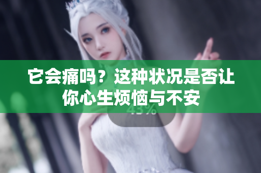 它会痛吗？这种状况是否让你心生烦恼与不安