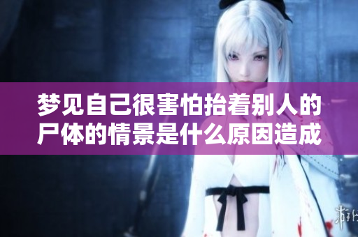梦见自己很害怕抬着别人的尸体的情景是什么原因造成的
