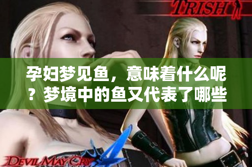 孕妇梦见鱼，意味着什么呢？梦境中的鱼又代表了哪些寓意呢？