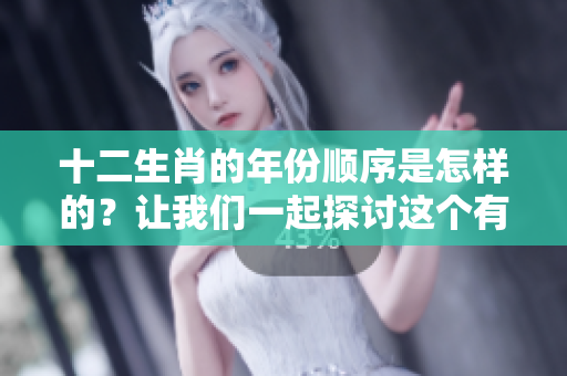 十二生肖的年份顺序是怎样的？让我们一起探讨这个有趣的话题。
