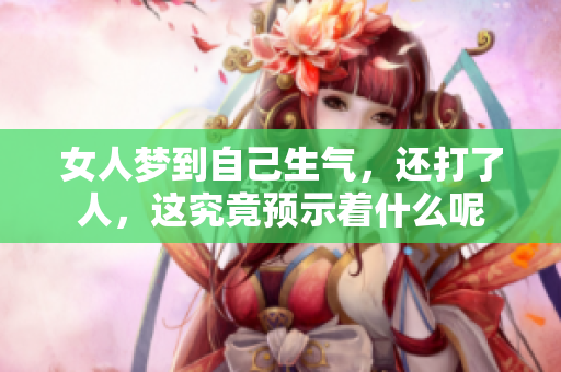 女人梦到自己生气，还打了人，这究竟预示着什么呢