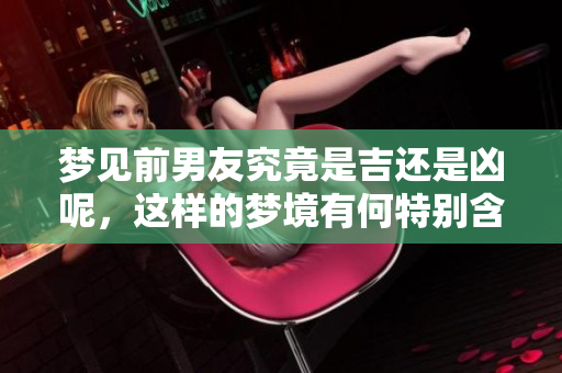梦见前男友究竟是吉还是凶呢，这样的梦境有何特别含义呢