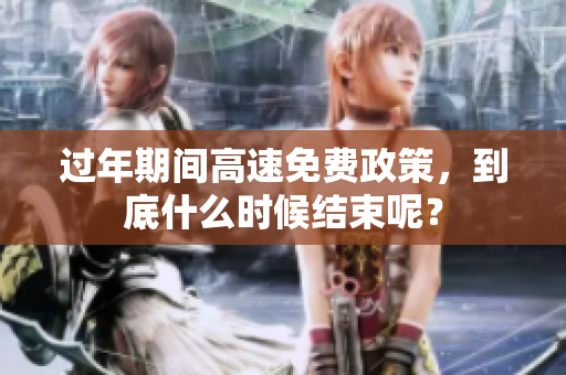 过年期间高速免费政策，到底什么时候结束呢？