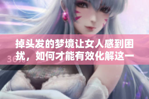 掉头发的梦境让女人感到困扰，如何才能有效化解这一梦境困惑呢