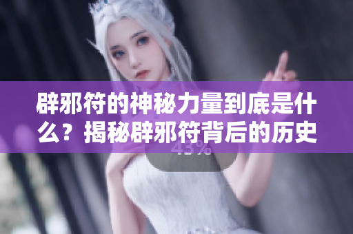 辟邪符的神秘力量到底是什么？揭秘辟邪符背后的历史与意义