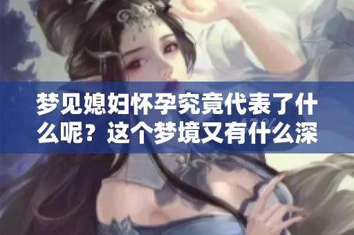梦见媳妇怀孕究竟代表了什么呢？这个梦境又有什么深意呢？
