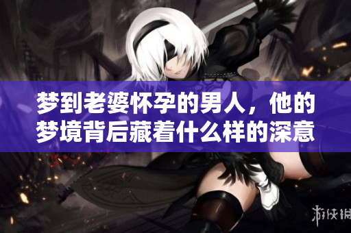 梦到老婆怀孕的男人，他的梦境背后藏着什么样的深意呢