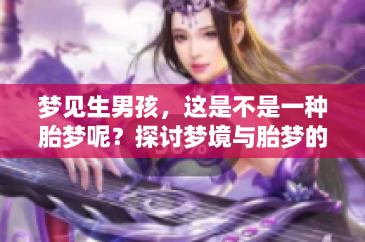 梦见生男孩，这是不是一种胎梦呢？探讨梦境与胎梦的关系。