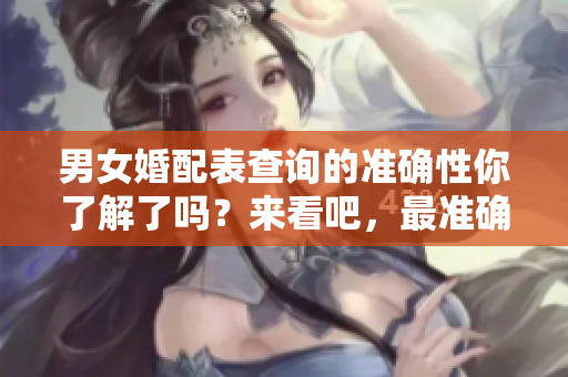 男女婚配表查询的准确性你了解了吗？来看吧，最准确的婚配数据在这里！