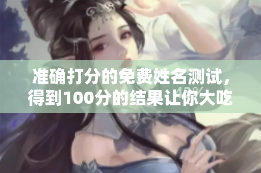 准确打分的免费姓名测试，得到100分的结果让你大吃一惊