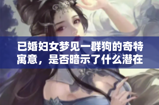 已婚妇女梦见一群狗的奇特寓意，是否暗示了什么潜在的心理状态呢