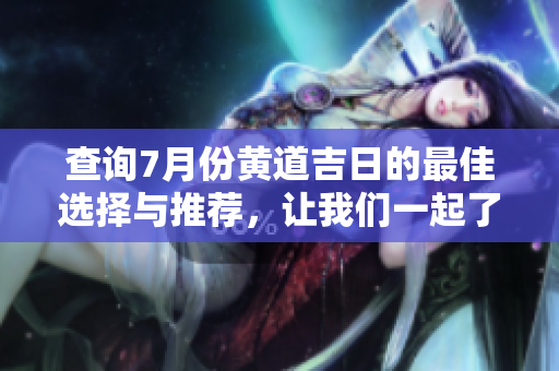 查询7月份黄道吉日的最佳选择与推荐，让我们一起了解吧