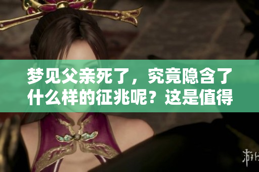 梦见父亲死了，究竟隐含了什么样的征兆呢？这是值得深入探讨的。