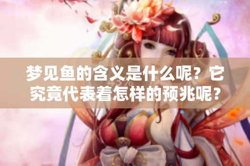 梦见鱼的含义是什么呢？它究竟代表着怎样的预兆呢？