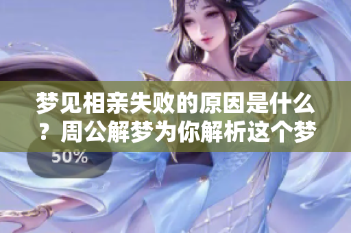 梦见相亲失败的原因是什么？周公解梦为你解析这个梦的含义。