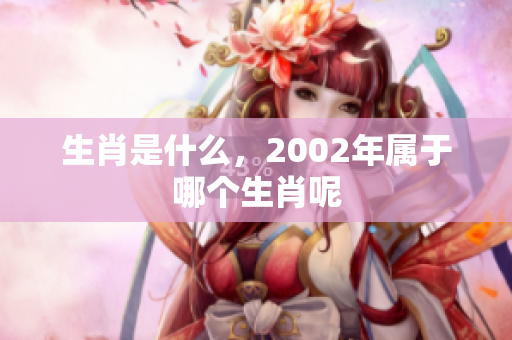 生肖是什么，2002年属于哪个生肖呢
