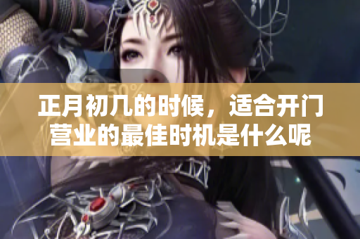 正月初几的时候，适合开门营业的最佳时机是什么呢