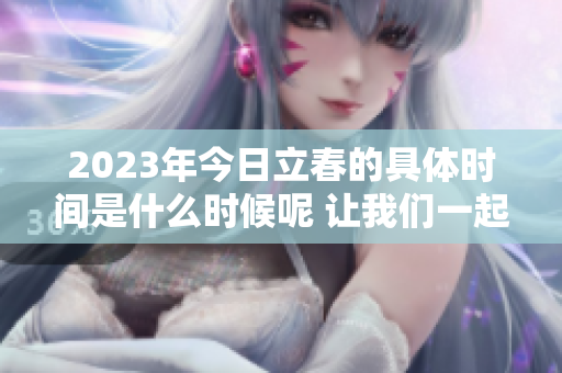 2023年今日立春的具体时间是什么时候呢 让我们一起了解一下吧