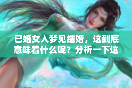 已婚女人梦见结婚，这到底意味着什么呢？分析一下这个梦境的含义。