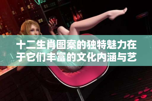 十二生肖图案的独特魅力在于它们丰富的文化内涵与艺术表现