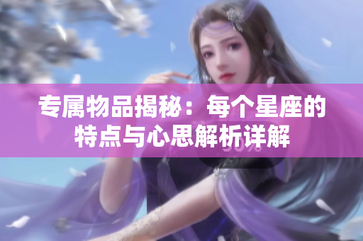 专属物品揭秘：每个星座的特点与心思解析详解