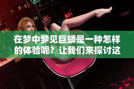 在梦中梦见巨蟒是一种怎样的体验呢？让我们来探讨这个奇特的梦境。