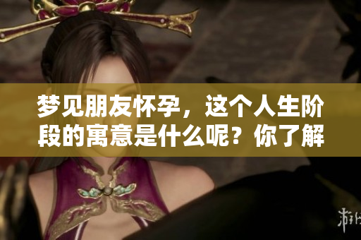 梦见朋友怀孕，这个人生阶段的寓意是什么呢？你了解吗？