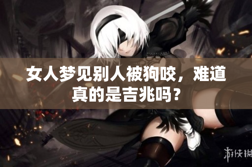 女人梦见别人被狗咬，难道真的是吉兆吗？