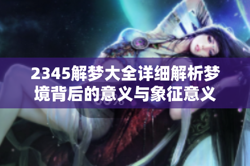 2345解梦大全详细解析梦境背后的意义与象征意义