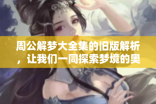 周公解梦大全集的旧版解析，让我们一同探索梦境的奥秘与意义