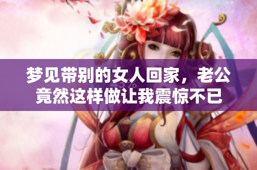梦见带别的女人回家，老公竟然这样做让我震惊不已