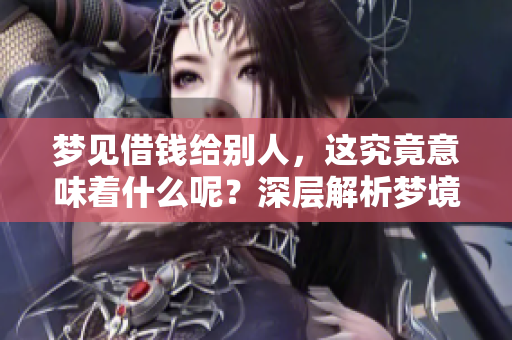 梦见借钱给别人，这究竟意味着什么呢？深层解析梦境的含义！
