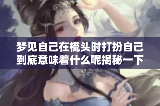 梦见自己在梳头时打扮自己到底意味着什么呢揭秘一下其中的含义