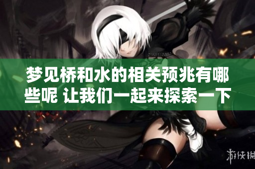 梦见桥和水的相关预兆有哪些呢 让我们一起来探索一下吧