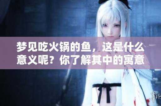 梦见吃火锅的鱼，这是什么意义呢？你了解其中的寓意吗