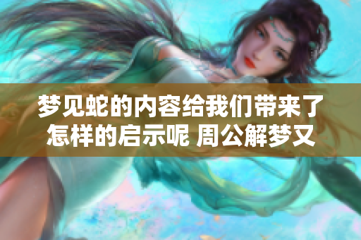 梦见蛇的内容给我们带来了怎样的启示呢 周公解梦又是如何解析的呢