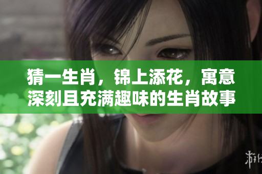 猜一生肖，锦上添花，寓意深刻且充满趣味的生肖故事等你来发现