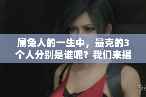 属兔人的一生中，最克的3个人分别是谁呢？我们来揭晓答案。