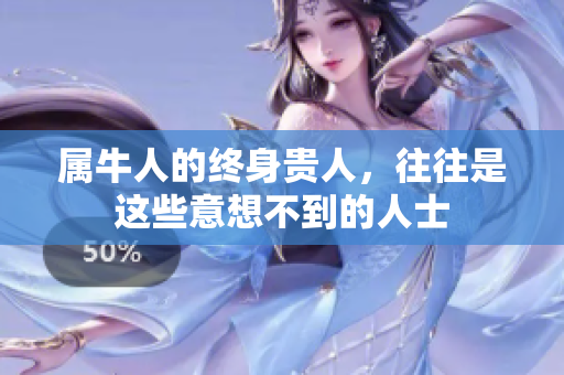 属牛人的终身贵人，往往是这些意想不到的人士