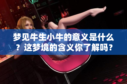 梦见牛生小牛的意义是什么？这梦境的含义你了解吗？