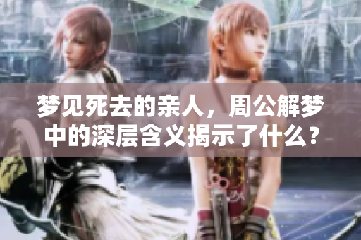 梦见死去的亲人，周公解梦中的深层含义揭示了什么？