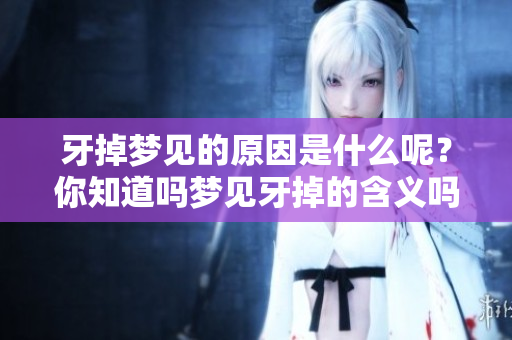 牙掉梦见的原因是什么呢？你知道吗梦见牙掉的含义吗
