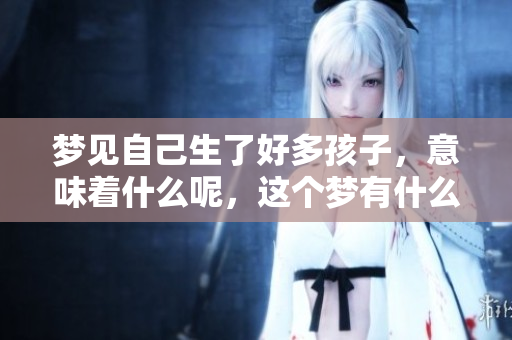 梦见自己生了好多孩子，意味着什么呢，这个梦有什么特别的含义吗