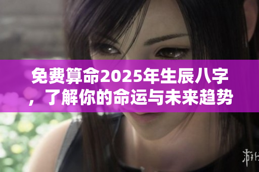 免费算命2025年生辰八字，了解你的命运与未来趋势